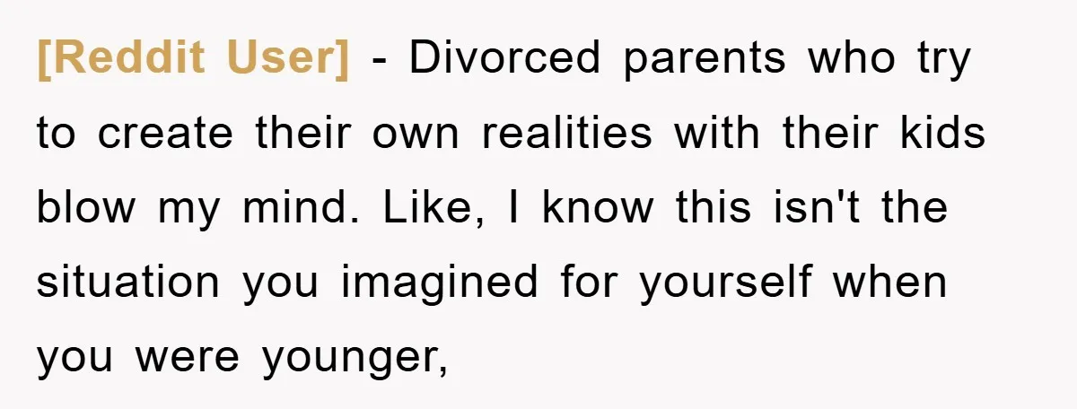 [Reddit User] − Divorced parents who try to create their own realities with their kids blow my mind. Like, I know this isn't the situation you imagined for yourself when...
