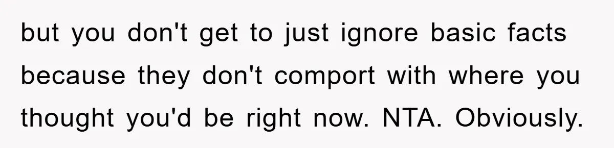 but you don't get to just ignore basic facts because they don't comport with where you thought you'd be right now. NTA. Obviously.