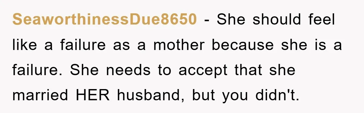 SeaworthinessDue8650 − She should feel like a failure as a mother because she is a failure. She needs to accept that she married HER husband, but you didn't.