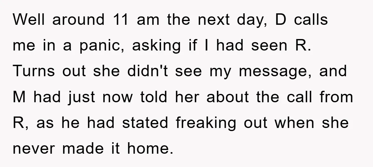 Well around 11 am the next day, D calls me in a panic, asking if I had seen R. Turns out she didn't see my message, and M had just...
