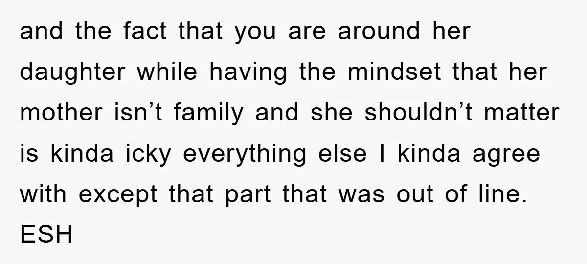 and the fact that you are around her daughter while having the mindset that her mother isn’t family and she shouldn’t matter is kinda icky everything else I kinda agree...