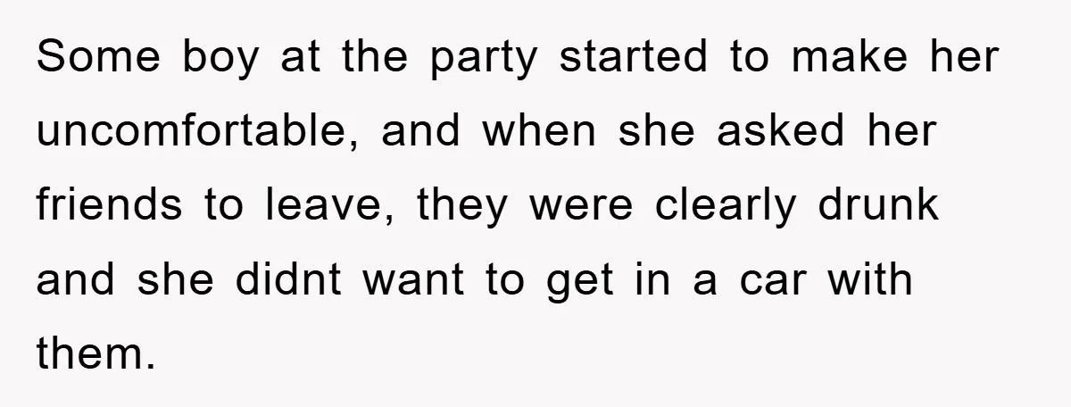 Some boy at the party started to make her uncomfortable, and when she asked her friends to leave, they were clearly drunk and she didnt want to get in a...