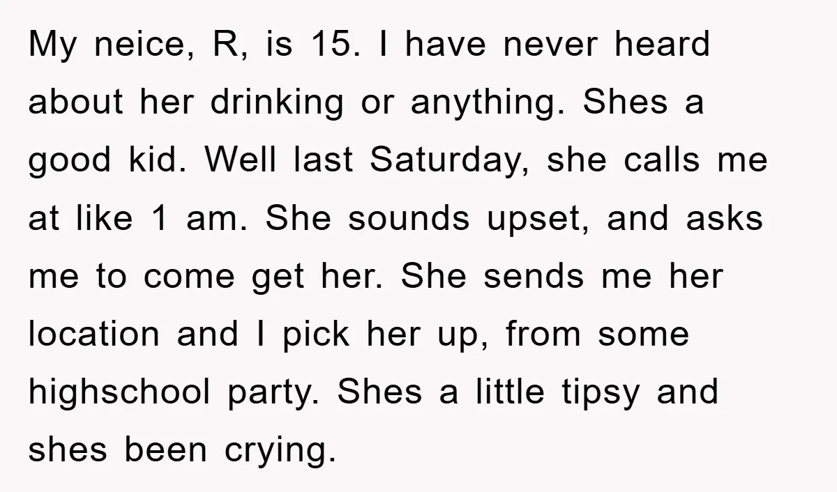 My neice, R, is 15. I have never heard about her drinking or anything. Shes a good kid. Well last Saturday, she calls me at like 1 am. She sounds...