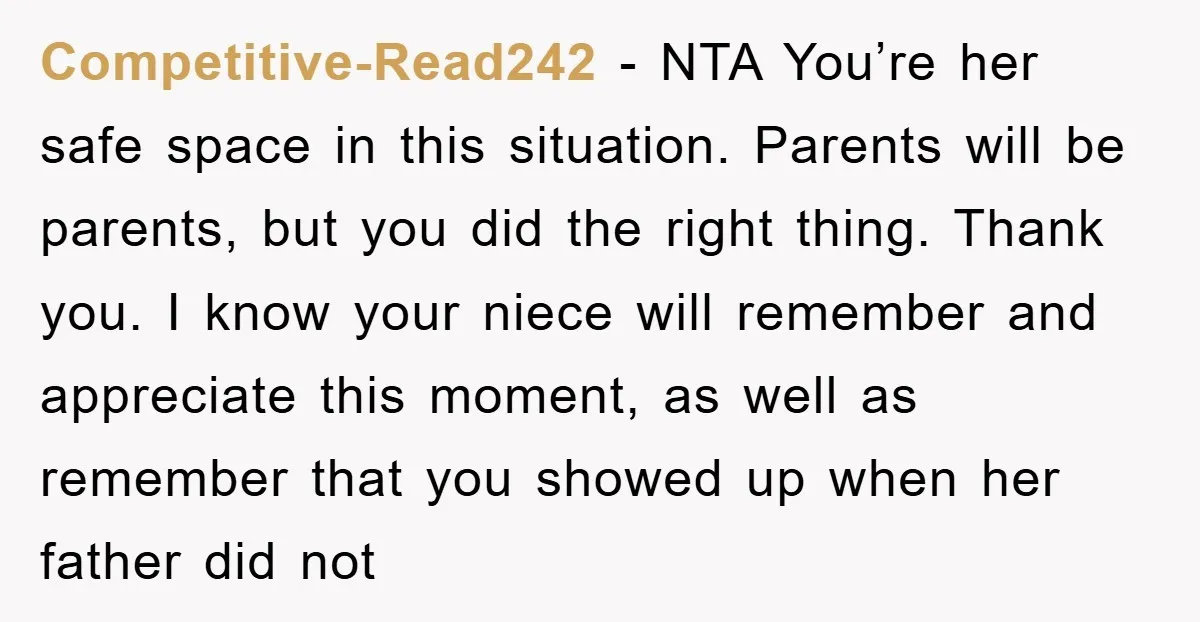 Competitive-Read242 − NTA You’re her safe space in this situation. Parents will be parents, but you did the right thing. Thank you. I know your niece will remember and appreciate...