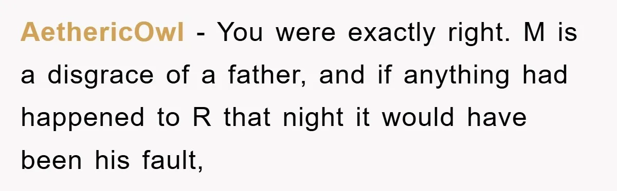 AethericOwl − You were exactly right. M is a disgrace of a father, and if anything had happened to R that night it would have been his fault,