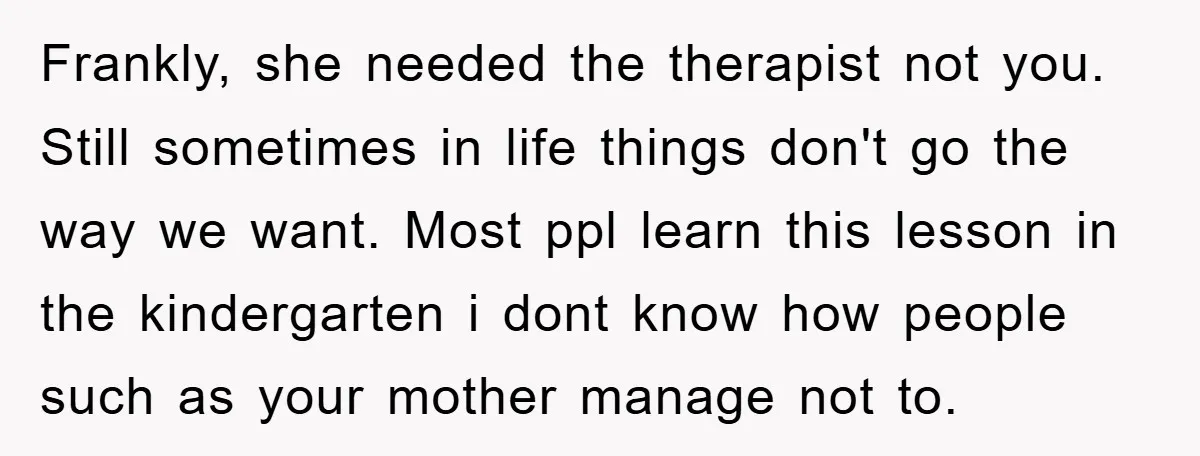 Frankly, she needed the therapist not you. Still sometimes in life things don't go the way we want. Most ppl learn this lesson in the kindergarten i dont know how...