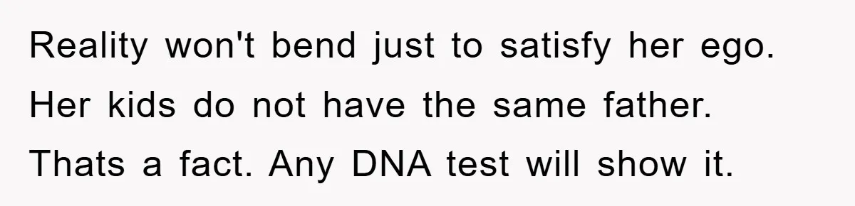 Reality won't bend just to satisfy her ego. Her kids do not have the same father. Thats a fact. Any DNA test will show it.
