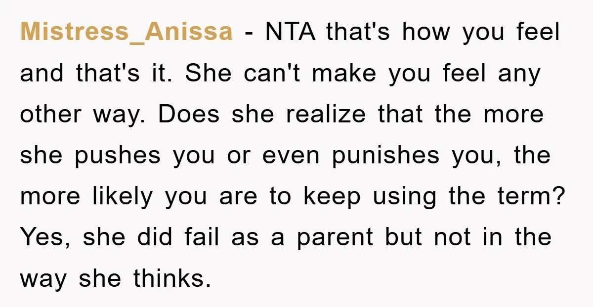 Mistress_Anissa − NTA that's how you feel and that's it. She can't make you feel any other way. Does she realize that the more she pushes you or even punishes...