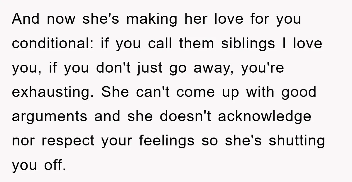 And now she's making her love for you conditional: if you call them siblings I love you, if you don't just go away, you're exhausting. She can't come up with...