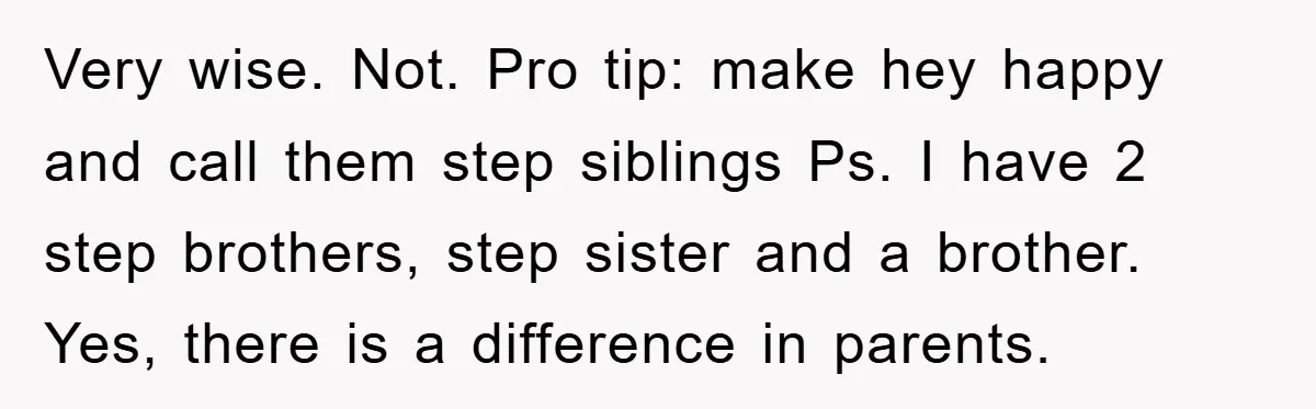 Very wise. Not. Pro tip: make hey happy and call them step siblings Ps. I have 2 step brothers, step sister and a brother. Yes, there is a difference in...