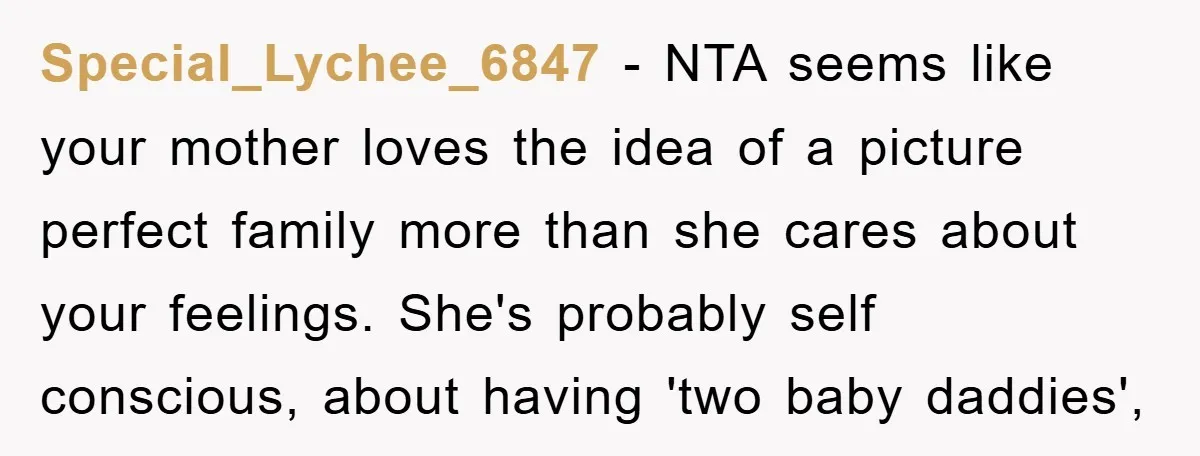 Special_Lychee_6847 − NTA seems like your mother loves the idea of a picture perfect family more than she cares about your feelings. She's probably self conscious, about having 'two baby...