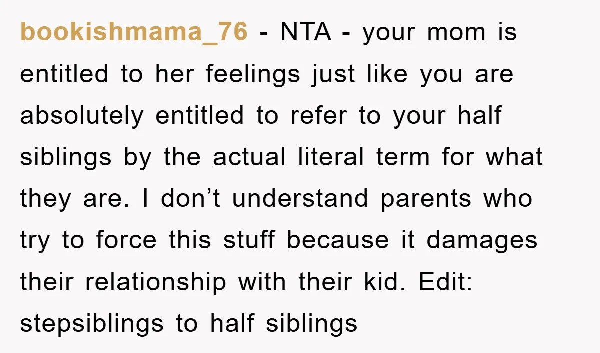 bookishmama_76 − NTA - your mom is entitled to her feelings just like you are absolutely entitled to refer to your half siblings by the actual literal term for what...