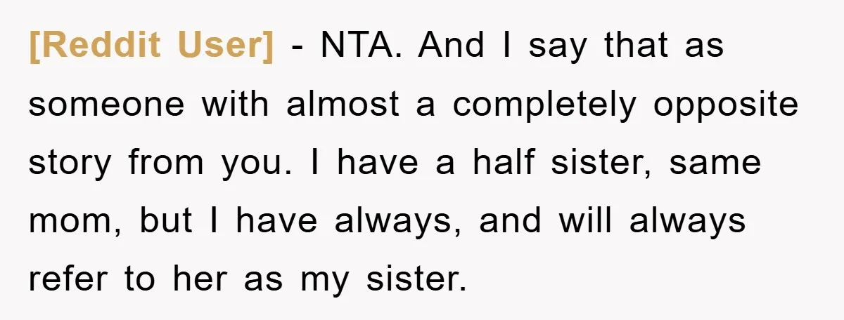 [Reddit User] − NTA. And I say that as someone with almost a completely opposite story from you. I have a half sister, same mom, but I have always, and...