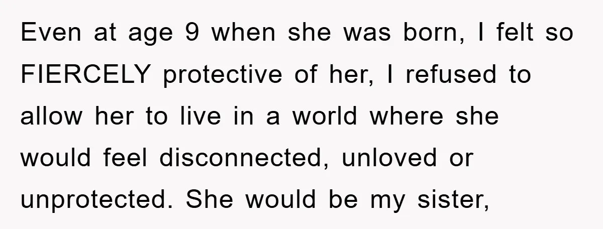 Even at age 9 when she was born, I felt so FIERCELY protective of her, I refused to allow her to live in a world where she would feel disconnected,...