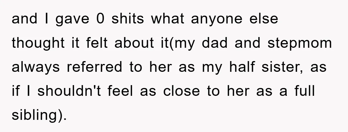 and I gave 0 shits what anyone else thought it felt about it(my dad and stepmom always referred to her as my half sister, as if I shouldn't feel as...
