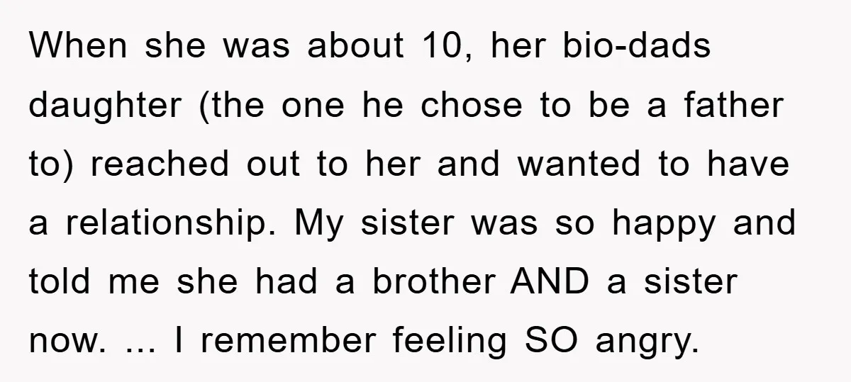 When she was about 10, her bio-dads daughter (the one he chose to be a father to) reached out to her and wanted to have a relationship. My sister was...