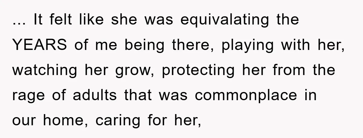 ... It felt like she was equivalating the YEARS of me being there, playing with her, watching her grow, protecting her from the rage of adults that was commonplace in...