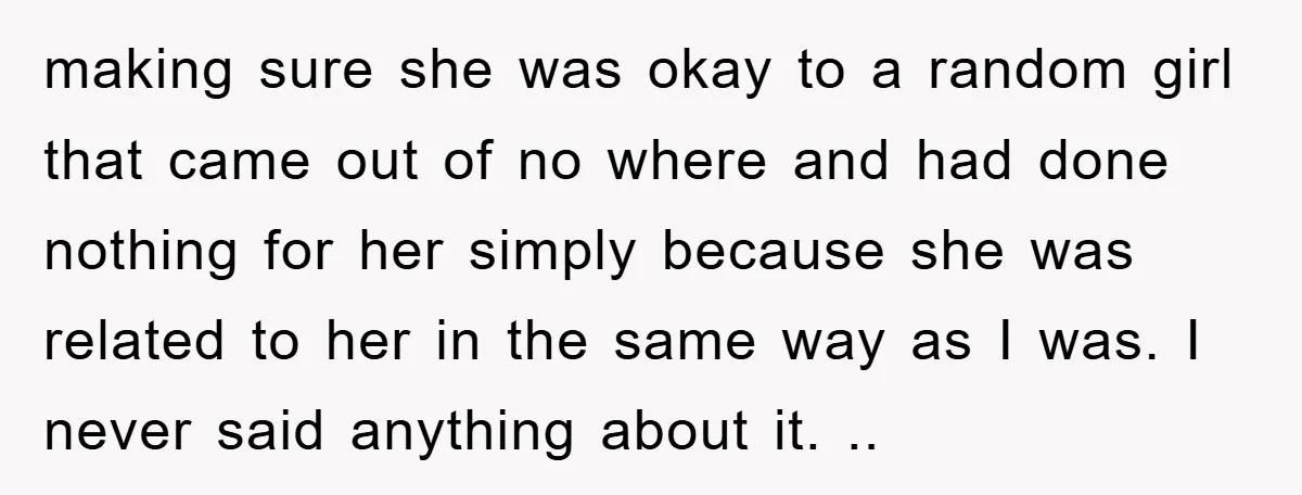 making sure she was okay to a random girl that came out of no where and had done nothing for her simply because she was related to her in the...