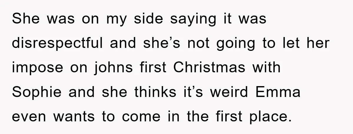 She was on my side saying it was disrespectful and she’s not going to let her impose on johns first Christmas with Sophie and she thinks it’s weird Emma even...