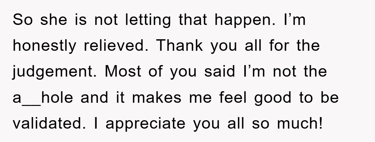 So she is not letting that happen. I’m honestly relieved. Thank you all for the judgement. Most of you said I’m not the a__hole and it makes me feel good...