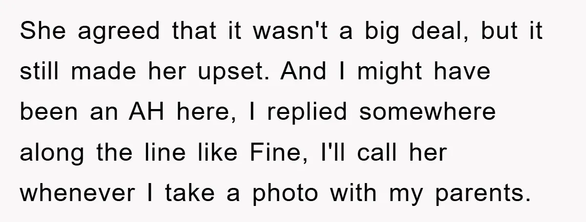 She agreed that it wasn't a big deal, but it still made her upset. And I might have been an AH here, I replied somewhere along the line like Fine,...