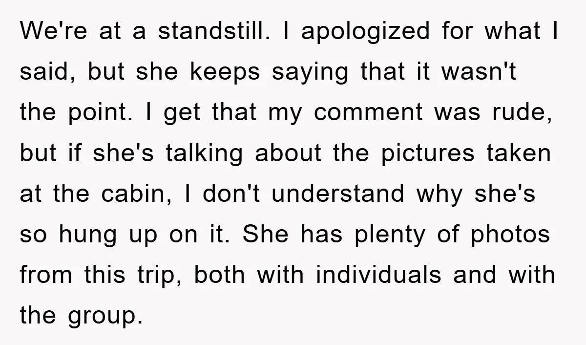 We're at a standstill. I apologized for what I said, but she keeps saying that it wasn't the point. I get that my comment was rude, but if she's talking...