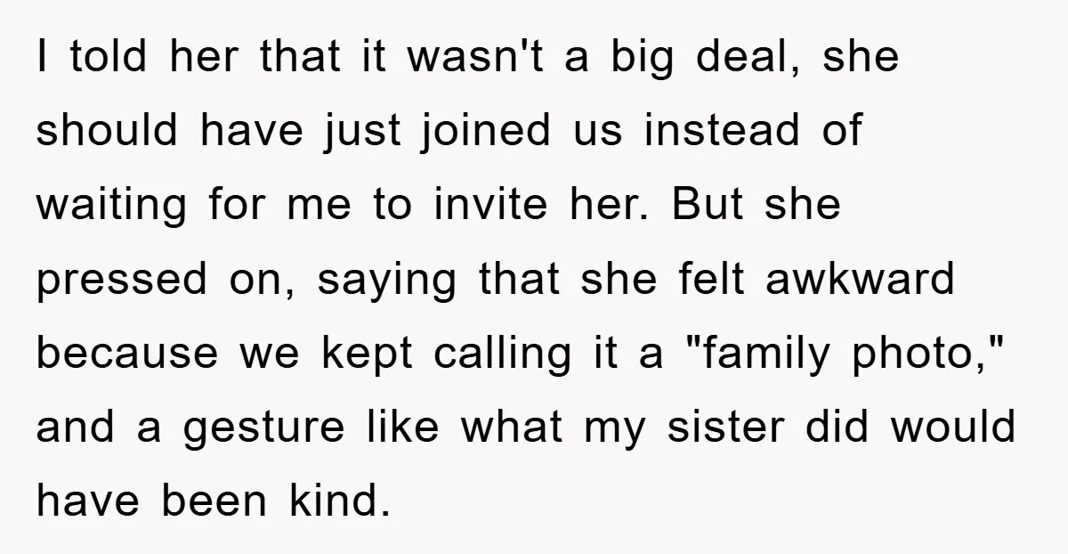 I told her that it wasn't a big deal, she should have just joined us instead of waiting for me to invite her. But she pressed on, saying that she...
