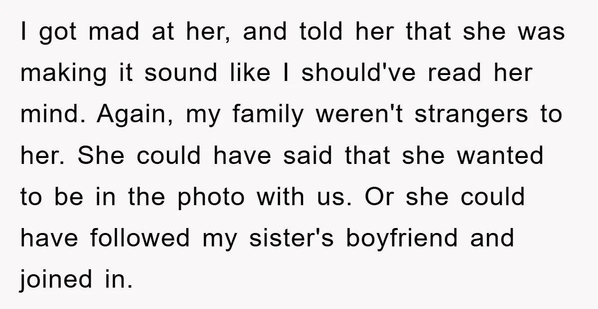 I got mad at her, and told her that she was making it sound like I should've read her mind. Again, my family weren't strangers to her. She could have...