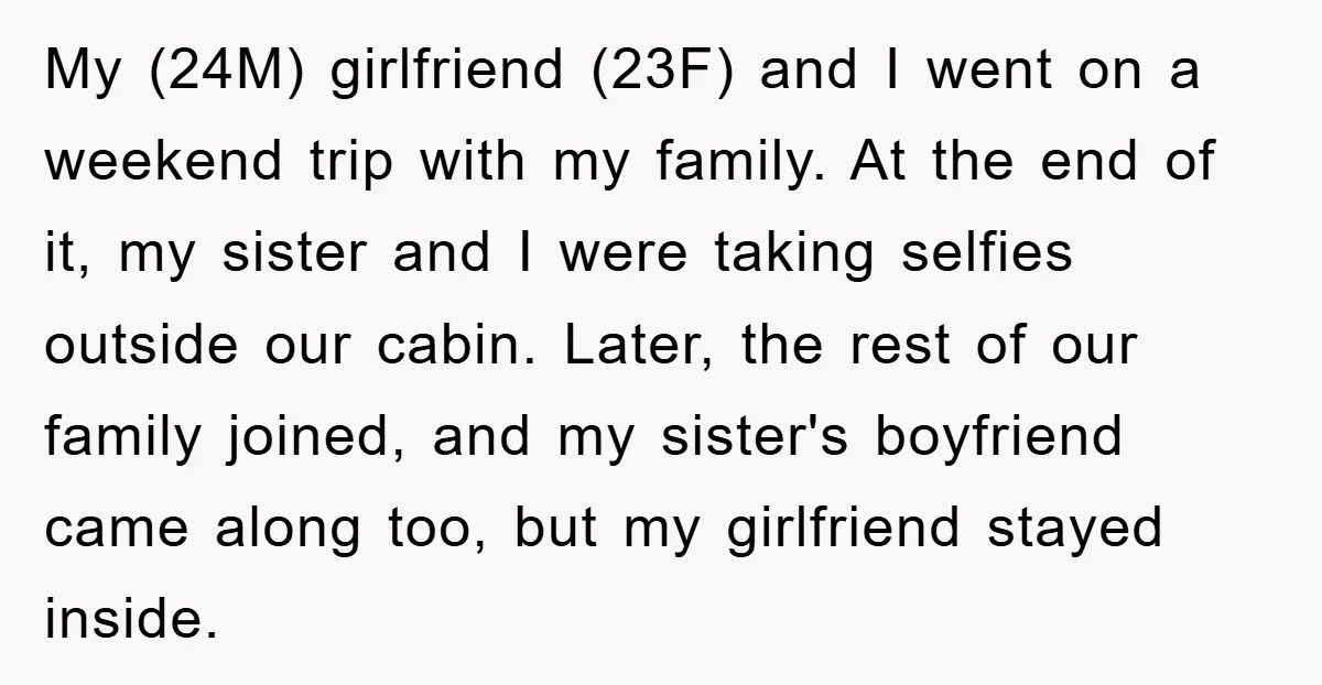 My (24M) girlfriend (23F) and I went on a weekend trip with my family. At the end of it, my sister and I were taking selfies outside our cabin. Later,...