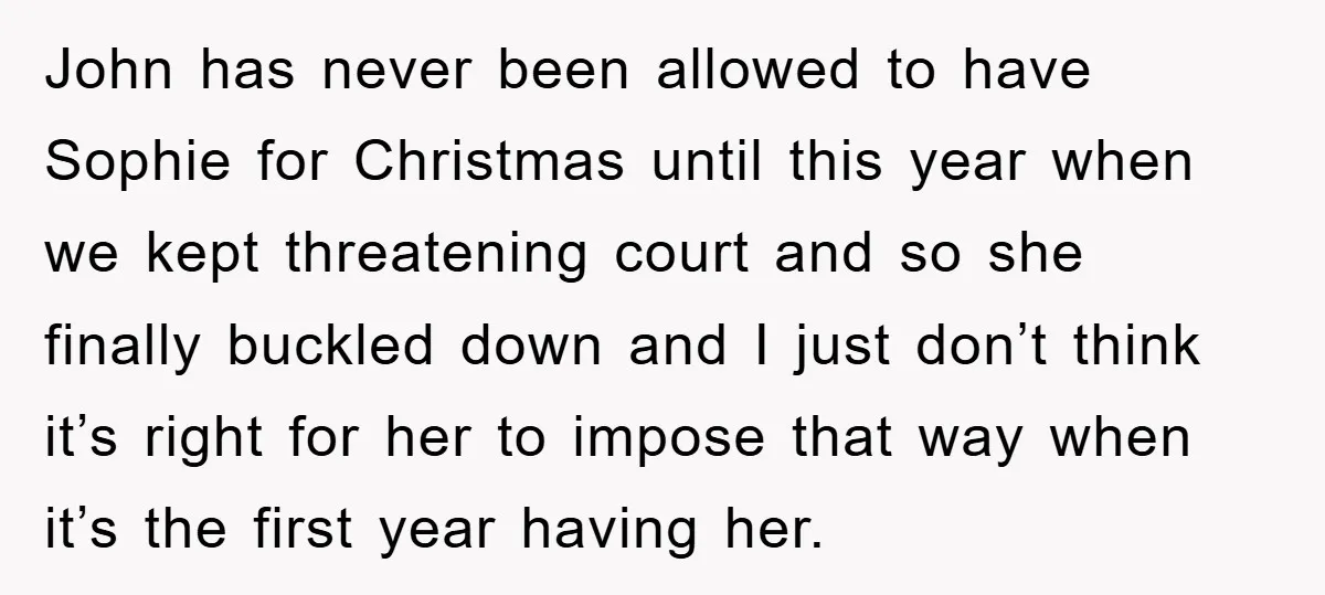 John has never been allowed to have Sophie for Christmas until this year when we kept threatening court and so she finally buckled down and I just don’t think it’s...