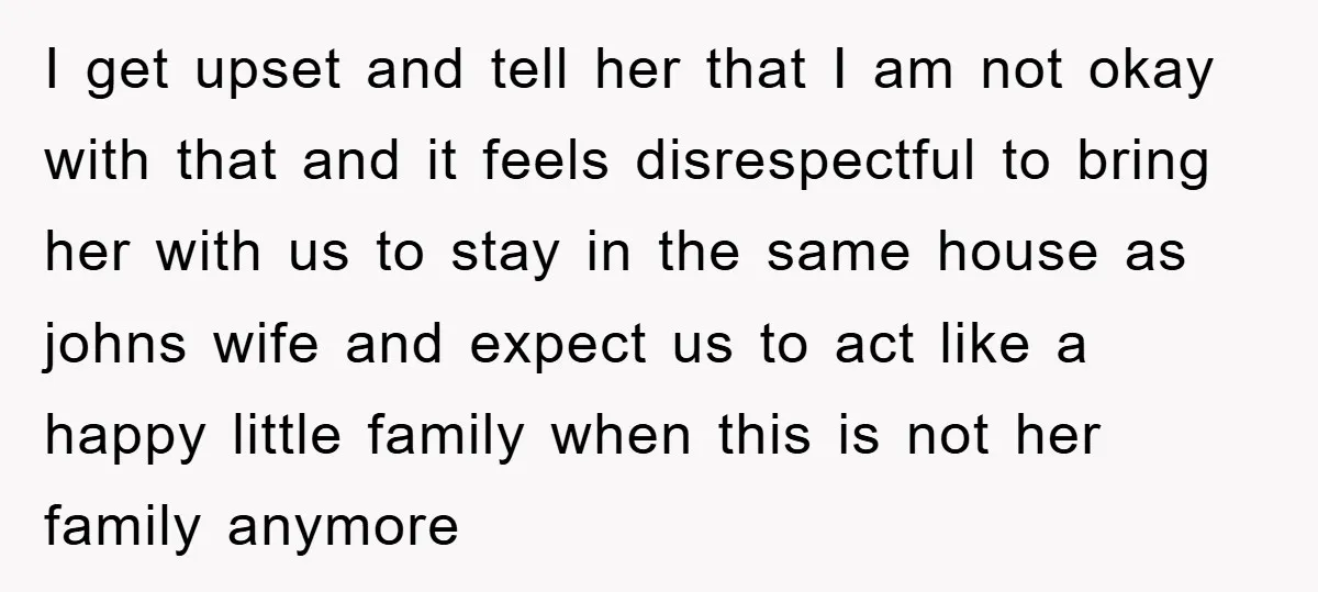 I get upset and tell her that I am not okay with that and it feels disrespectful to bring her with us to stay in the same house as johns...