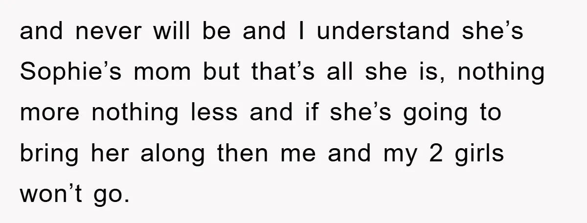 and never will be and I understand she’s Sophie’s mom but that’s all she is, nothing more nothing less and if she’s going to bring her along then me and...