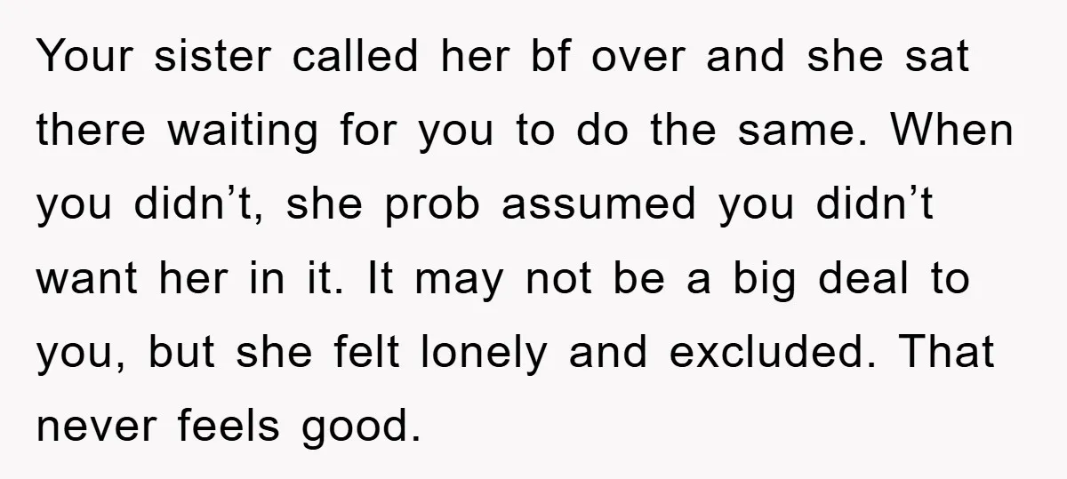 Your sister called her bf over and she sat there waiting for you to do the same. When you didn’t, she prob assumed you didn’t want her in it. It...