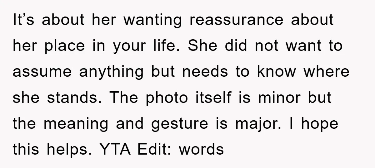 It’s about her wanting reassurance about her place in your life. She did not want to assume anything but needs to know where she stands. The photo itself is minor...
