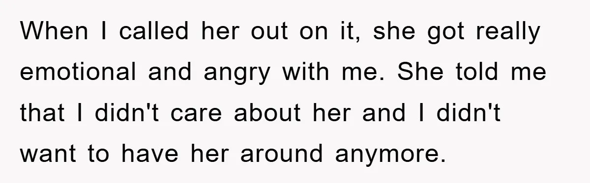 When I called her out on it, she got really emotional and angry with me. She told me that I didn't care about her and I didn't want to have...