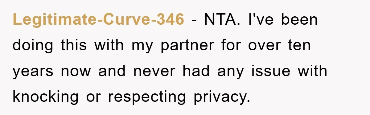 Legitimate-Curve-346 − NTA. I've been doing this with my partner for over ten years now and never had any issue with knocking or respecting privacy.