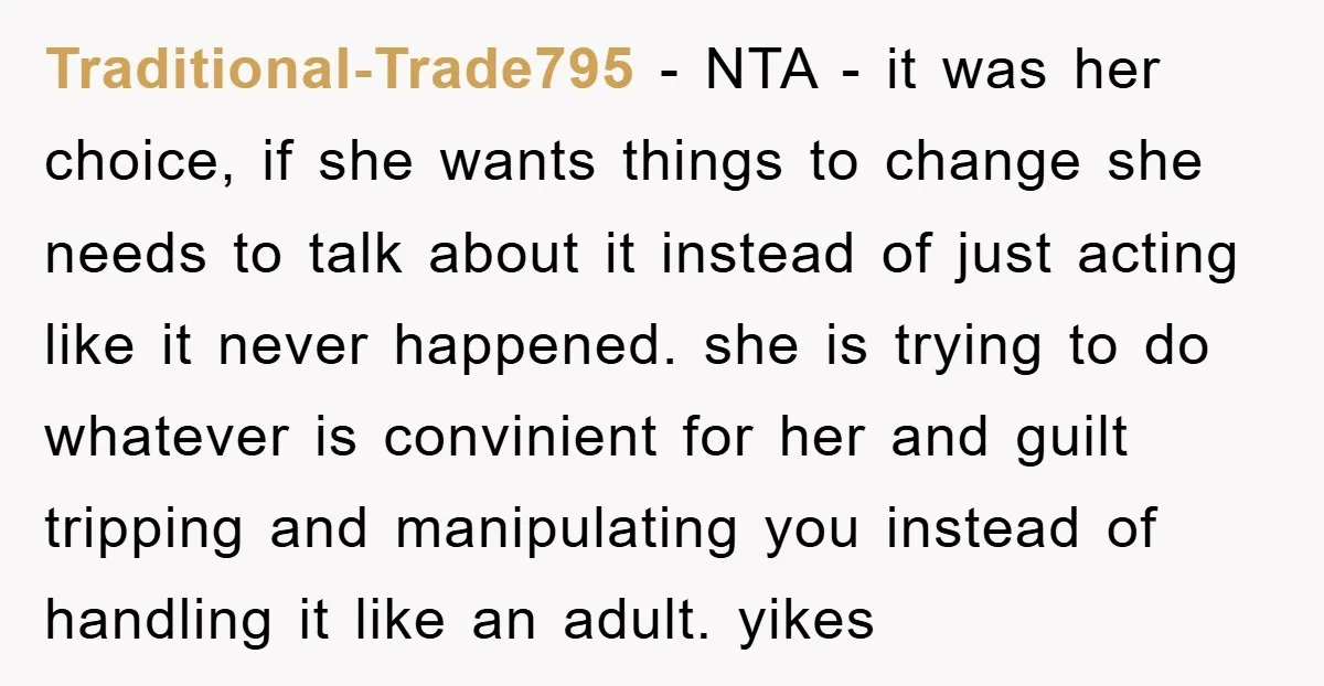 Traditional-Trade795 − NTA - it was her choice, if she wants things to change she needs to talk about it instead of just acting like it never happened. she is...