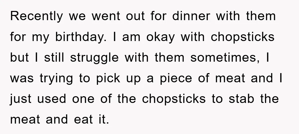 Recently we went out for dinner with them for my birthday. I am okay with chopsticks but I still struggle with them sometimes, I was trying to pick up a...