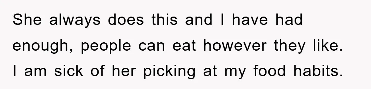 She always does this and I have had enough, people can eat however they like. I am sick of her picking at my food habits.