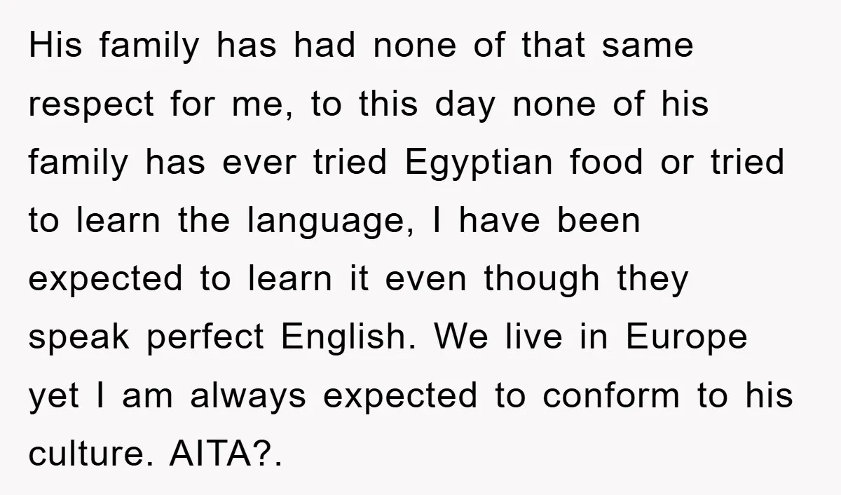 His family has had none of that same respect for me, to this day none of his family has ever tried Egyptian food or tried to learn the language, I...