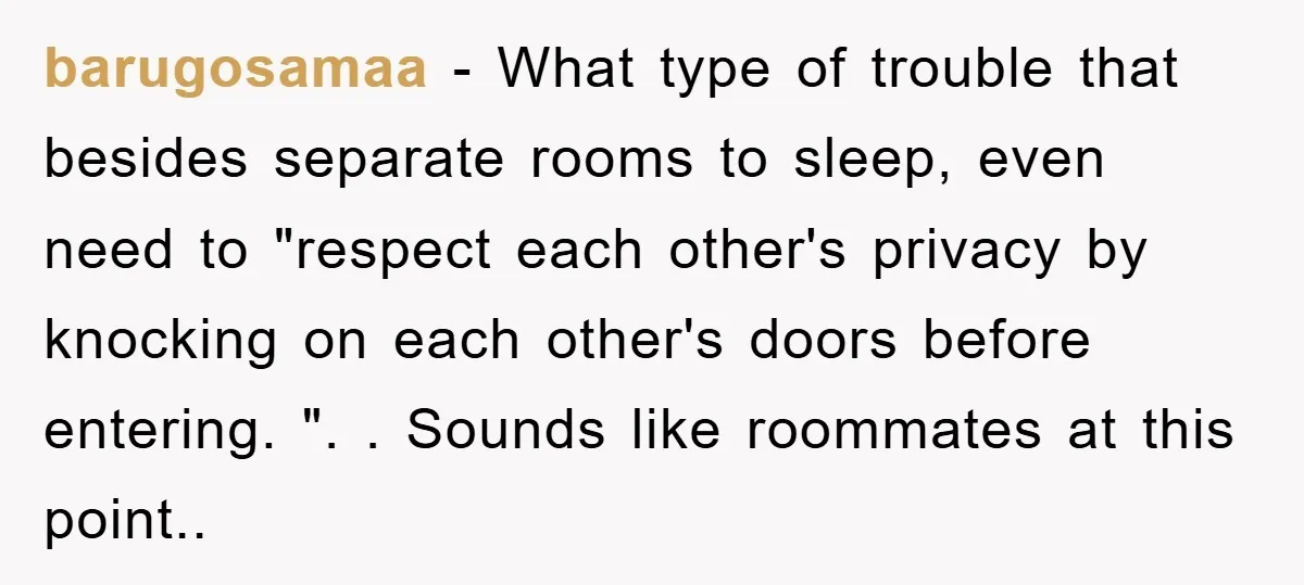 barugosamaa − What type of trouble that besides separate rooms to sleep, even need to "respect each other's privacy by knocking on each other's doors before entering. ". . Sounds...