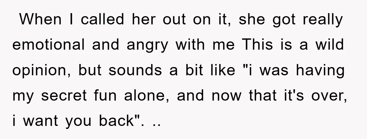 ​ When I called her out on it, she got really emotional and angry with me This is a wild opinion, but sounds a bit like "i was having my...