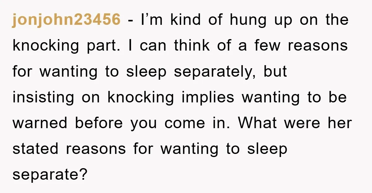 jonjohn23456 − I’m kind of hung up on the knocking part. I can think of a few reasons for wanting to sleep separately, but insisting on knocking implies wanting to...
