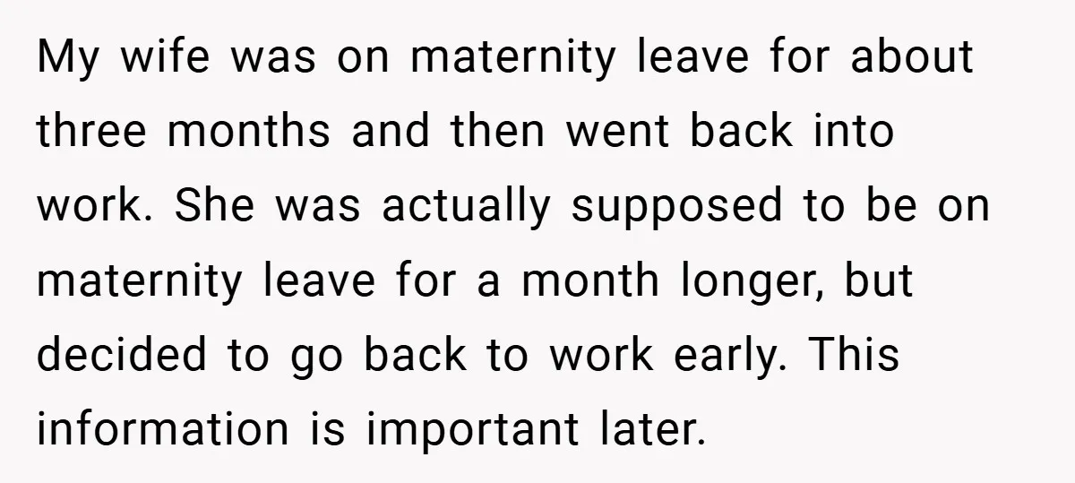My wife was on maternity leave for about three months and then went back into work. She was actually supposed to be on maternity leave for a month longer, but...