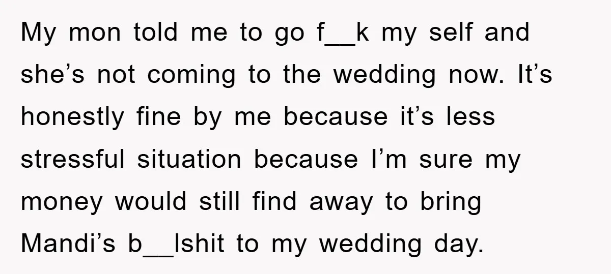My mon told me to go f__k my self and she’s not coming to the wedding now. It’s honestly fine by me because it’s less stressful situation because I’m sure...