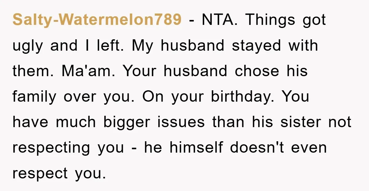 Salty-Watermelon789 − NTA. Things got ugly and I left. My husband stayed with them. Ma'am. Your husband chose his family over you. On your birthday. You have much bigger issues...