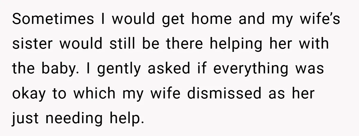 Sometimes I would get home and my wife’s sister would still be there helping her with the baby. I gently asked if everything was okay to which my wife dismissed...