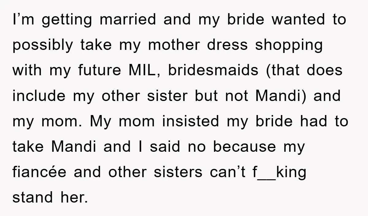 I’m getting married and my bride wanted to possibly take my mother dress shopping with my future MIL, bridesmaids (that does include my other sister but not Mandi) and my...