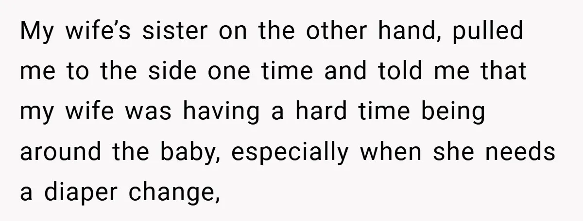 My wife’s sister on the other hand, pulled me to the side one time and told me that my wife was having a hard time being around the baby, especially...