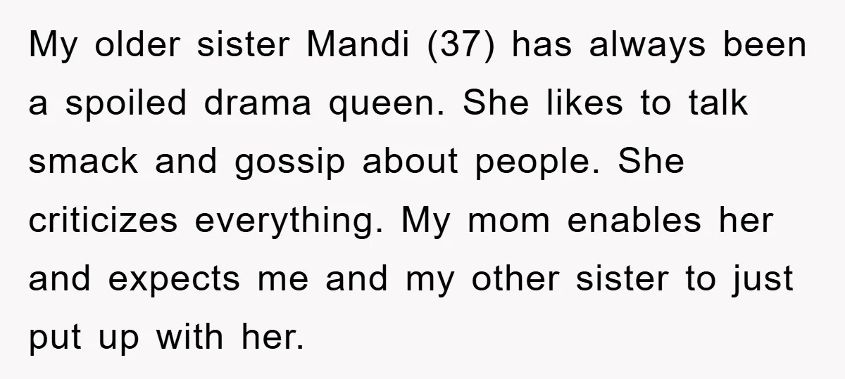 My older sister Mandi (37) has always been a spoiled drama queen. She likes to talk smack and gossip about people. She criticizes everything. My mom enables her and expects...